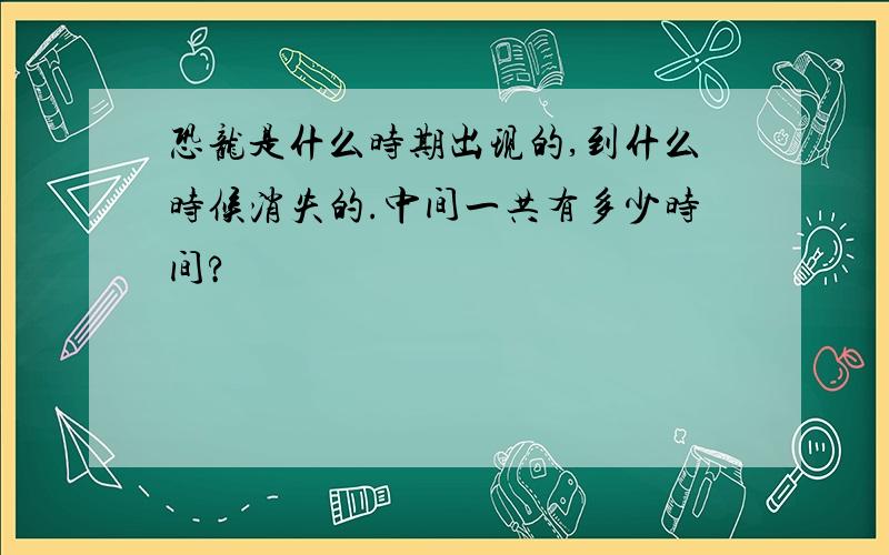 恐龙是什么时期出现的,到什么时候消失的.中间一共有多少时间?