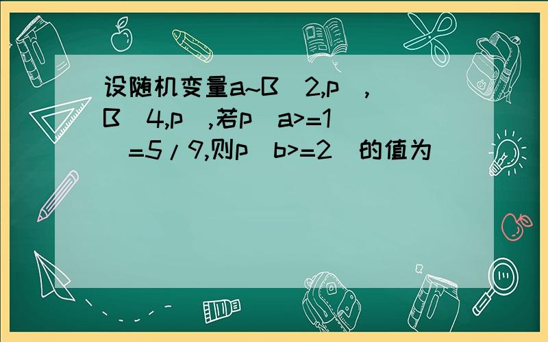 设随机变量a~B(2,p),B(4,p),若p(a>=1)=5/9,则p(b>=2)的值为