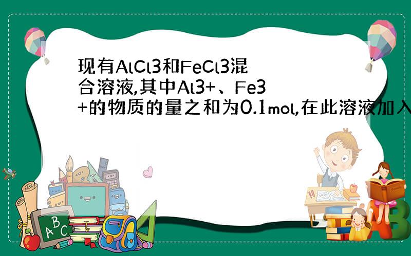 现有AlCl3和FeCl3混合溶液,其中Al3+、Fe3+的物质的量之和为0.1mol,在此溶液加入90mL4mol·L