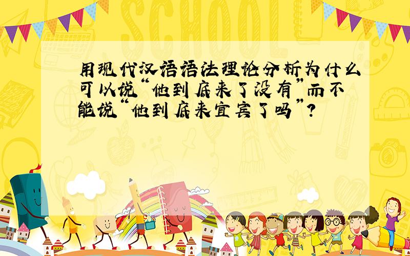 用现代汉语语法理论分析为什么可以说“他到底来了没有”而不能说“他到底来宜宾了吗”?