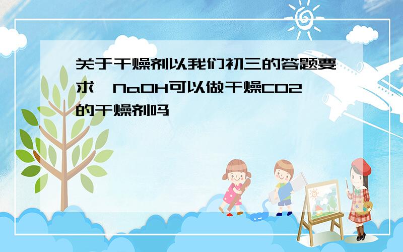 关于干燥剂以我们初三的答题要求,NaOH可以做干燥CO2的干燥剂吗