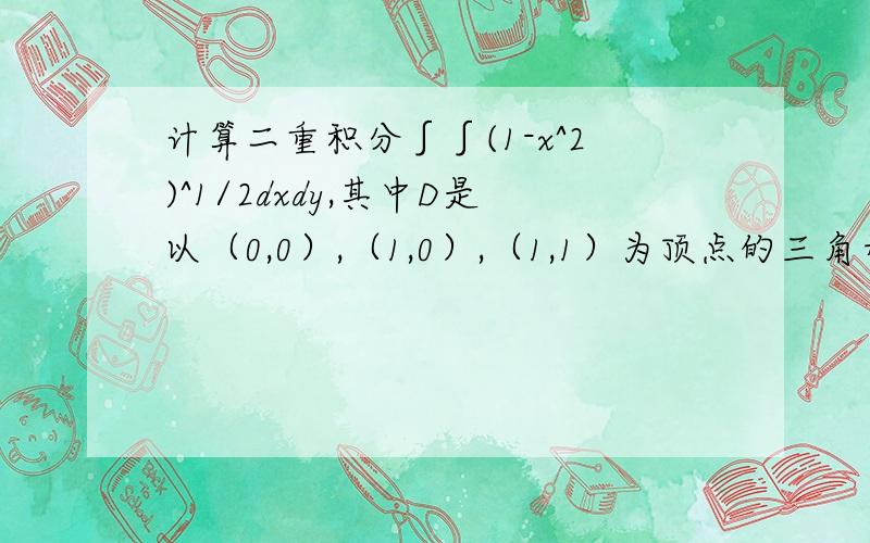 计算二重积分∫∫(1-x^2)^1/2dxdy,其中D是以（0,0）,（1,0）,（1,1）为顶点的三角形区域