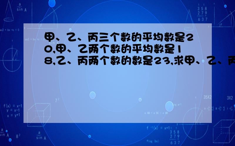 甲、乙、丙三个数的平均数是20,甲、乙两个数的平均数是18,乙、丙两个数的数是23,求甲、乙、丙各是多少