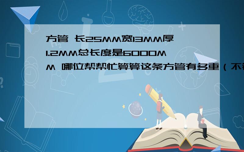 方管 长25MM宽13MM厚1.2MM总长度是6000MM 哪位帮帮忙算算这条方管有多重（不锈钢管）