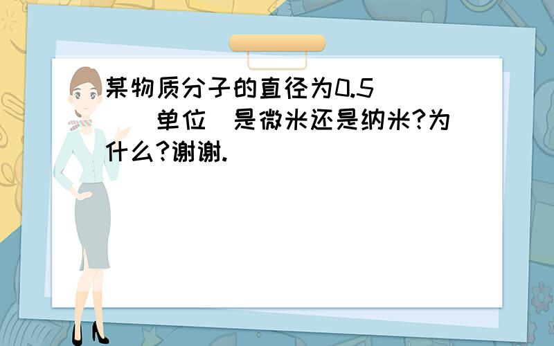 某物质分子的直径为0.5___（单位）是微米还是纳米?为什么?谢谢.