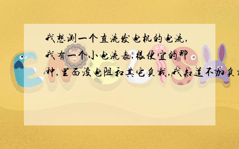 我想测一个直流发电机的电流,我有一个小电流表,很便宜的那种,里面没电阻和其它负载,我知道不加负载...