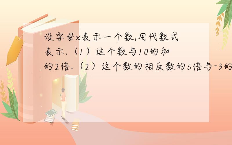 设字母x表示一个数,用代数式表示.（1）这个数与10的和的2倍.（2）这个数的相反数的5倍与-3的和.