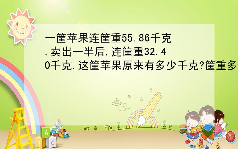 一筐苹果连筐重55.86千克,卖出一半后,连筐重32.40千克.这筐苹果原来有多少千克?筐重多少千克?