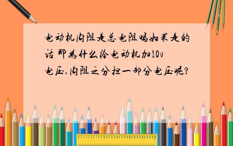 电动机内阻是总电阻吗如果是的话 那为什么给电动机加10v电压,内阻之分担一部分电压呢?