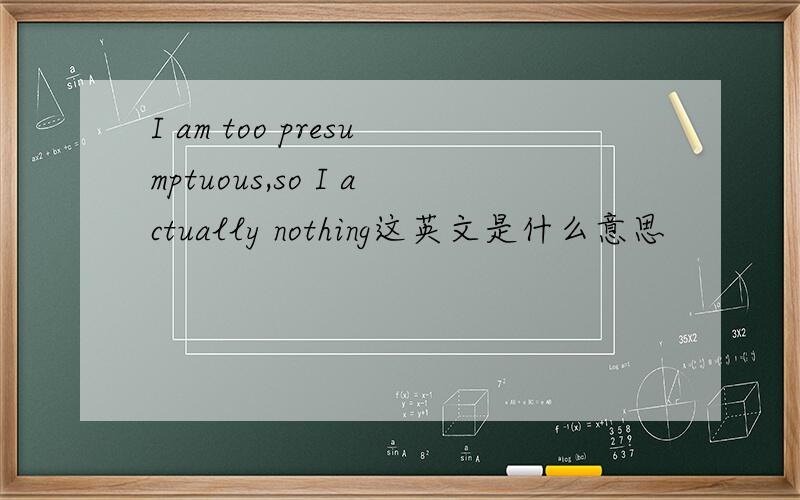 I am too presumptuous,so I actually nothing这英文是什么意思