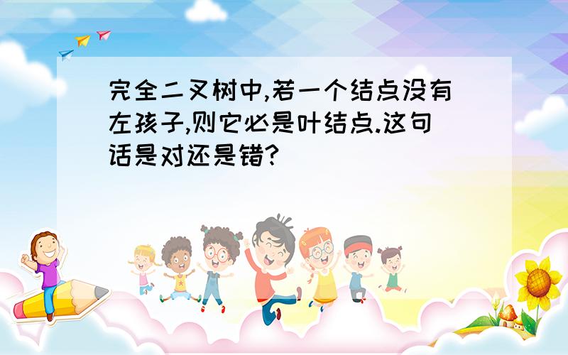 完全二叉树中,若一个结点没有左孩子,则它必是叶结点.这句话是对还是错?