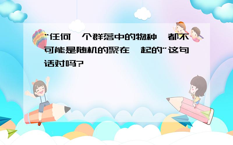 “任何一个群落中的物种,都不可能是随机的聚在一起的”这句话对吗?