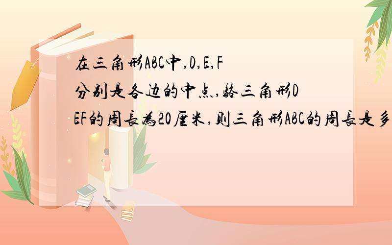 在三角形ABC中,D,E,F分别是各边的中点,骆三角形DEF的周长为20厘米,则三角形ABC的周长是多少?