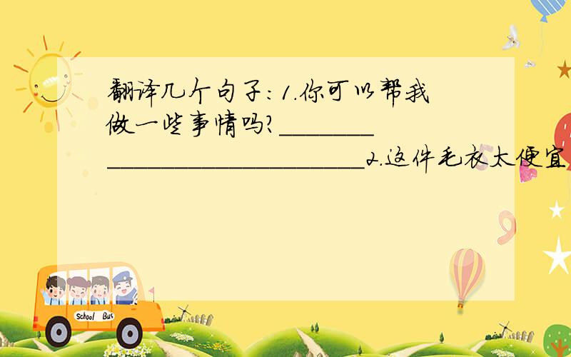 翻译几个句子:1.你可以帮我做一些事情吗?__________________________2.这件毛衣太便宜了,简直