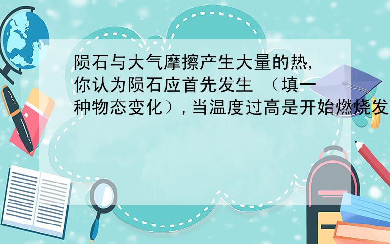 陨石与大气摩擦产生大量的热,你认为陨石应首先发生 （填一种物态变化）,当温度过高是开始燃烧发亮.