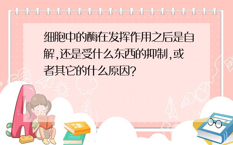 细胞中的酶在发挥作用之后是自解,还是受什么东西的抑制,或者其它的什么原因?