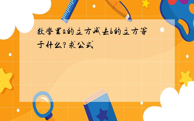 数学里a的立方减去b的立方等于什么?求公式