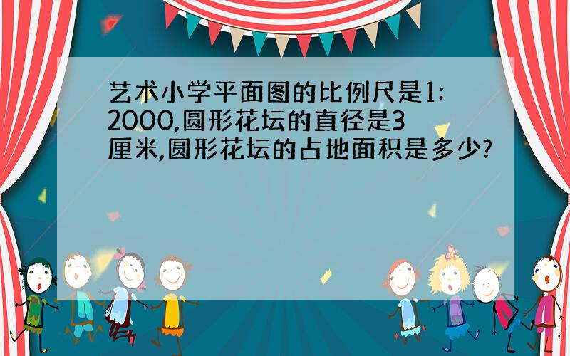 艺术小学平面图的比例尺是1:2000,圆形花坛的直径是3厘米,圆形花坛的占地面积是多少?