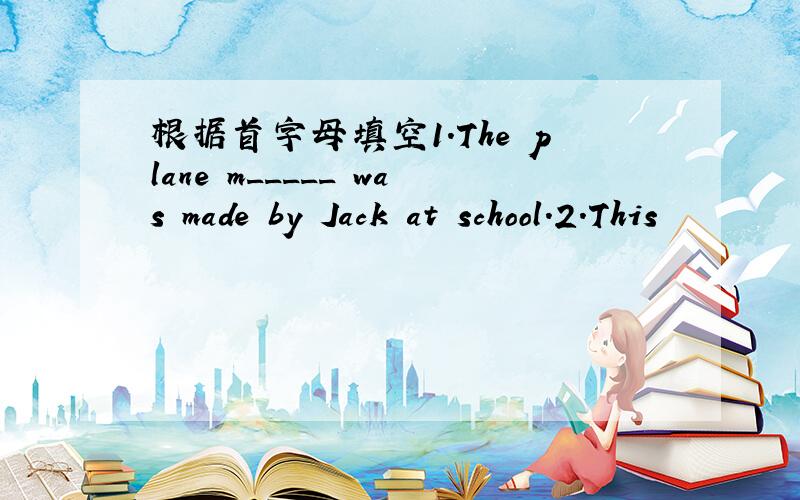 根据首字母填空1.The plane m_____ was made by Jack at school.2.This