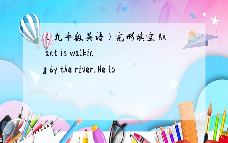 （九年级英语）完形填空 An ant is walking by the river.He lo