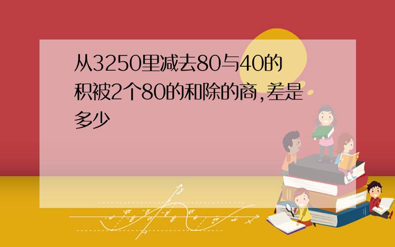 从3250里减去80与40的积被2个80的和除的商,差是多少