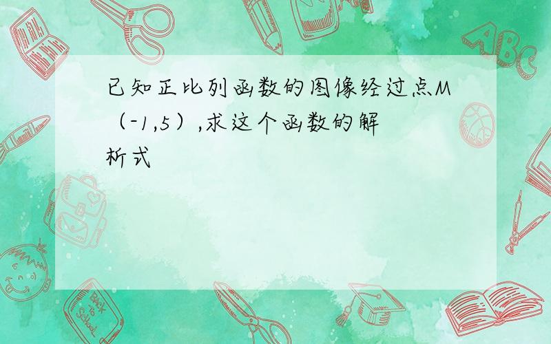 已知正比列函数的图像经过点M（-1,5）,求这个函数的解析式