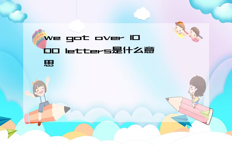 we got over 1000 letters是什么意思