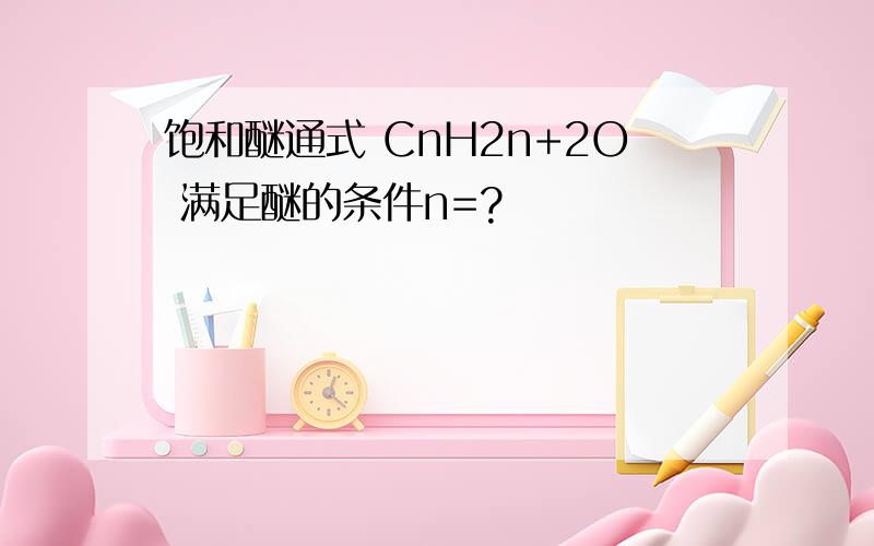 饱和醚通式 CnH2n+2O 满足醚的条件n=?