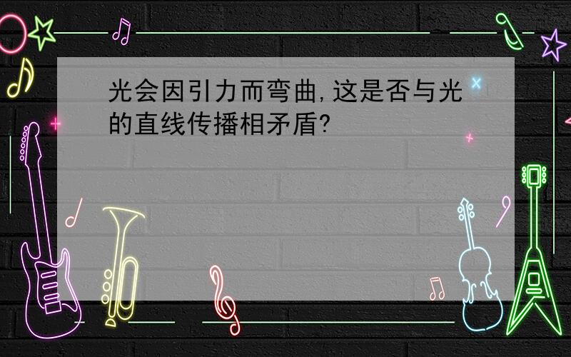 光会因引力而弯曲,这是否与光的直线传播相矛盾?