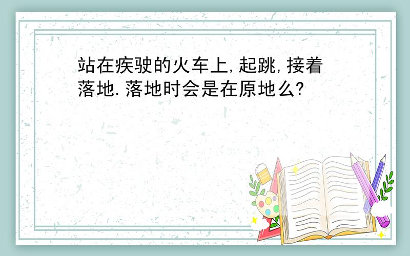 站在疾驶的火车上,起跳,接着落地.落地时会是在原地么?