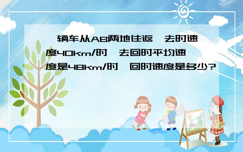 一辆车从AB两地往返,去时速度40km/时,去回时平均速度是48km/时,回时速度是多少?