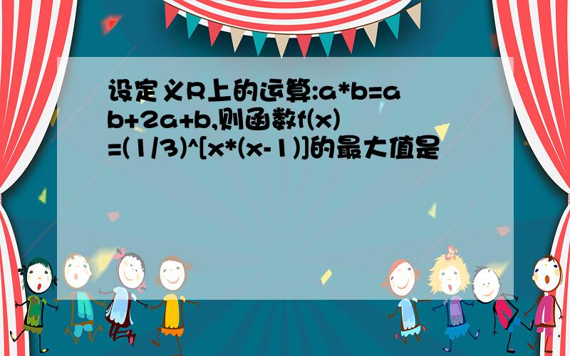 设定义R上的运算:a*b=ab+2a+b,则函数f(x)=(1/3)^[x*(x-1)]的最大值是