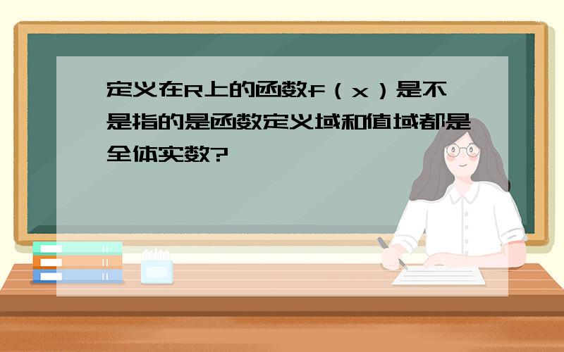 定义在R上的函数f（x）是不是指的是函数定义域和值域都是全体实数?