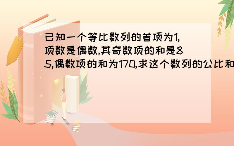 已知一个等比数列的首项为1,项数是偶数,其奇数项的和是85,偶数项的和为170,求这个数列的公比和项数.