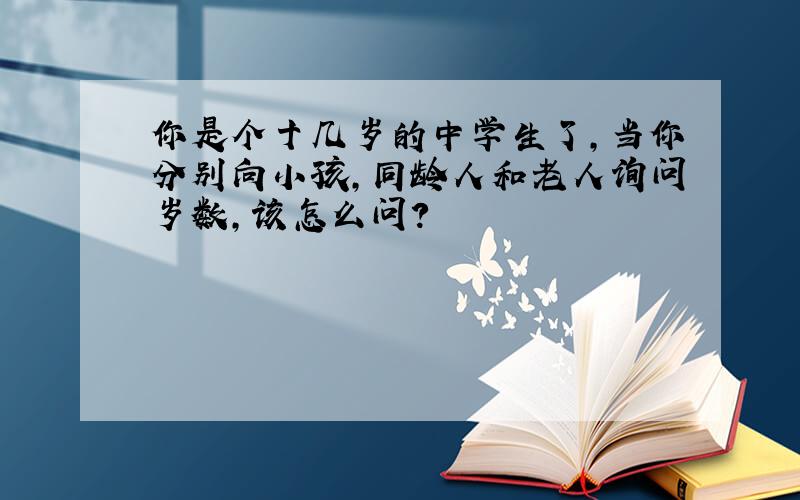 你是个十几岁的中学生了,当你分别向小孩,同龄人和老人询问岁数,该怎么问?