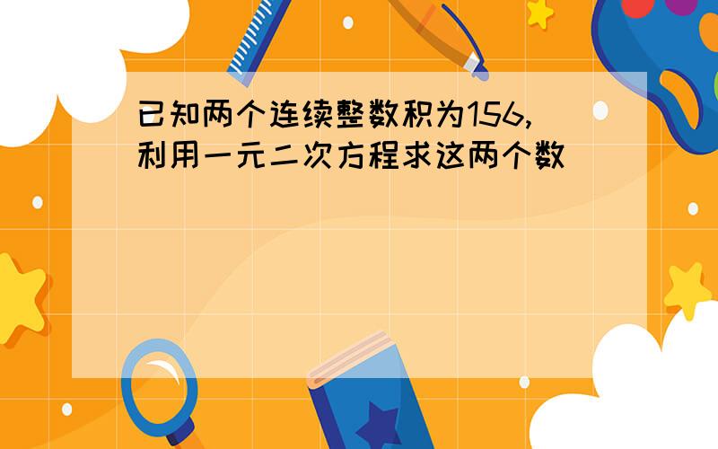 已知两个连续整数积为156,利用一元二次方程求这两个数