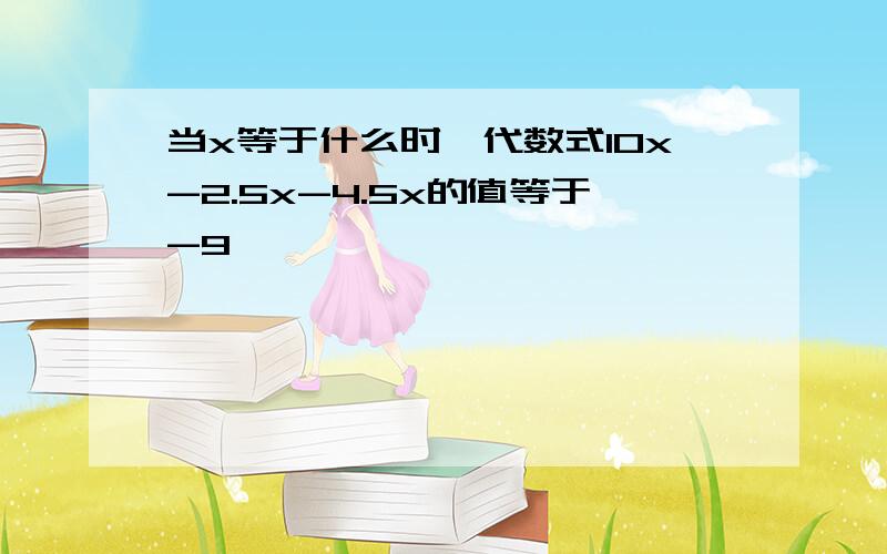 当x等于什么时,代数式10x-2.5x-4.5x的值等于-9