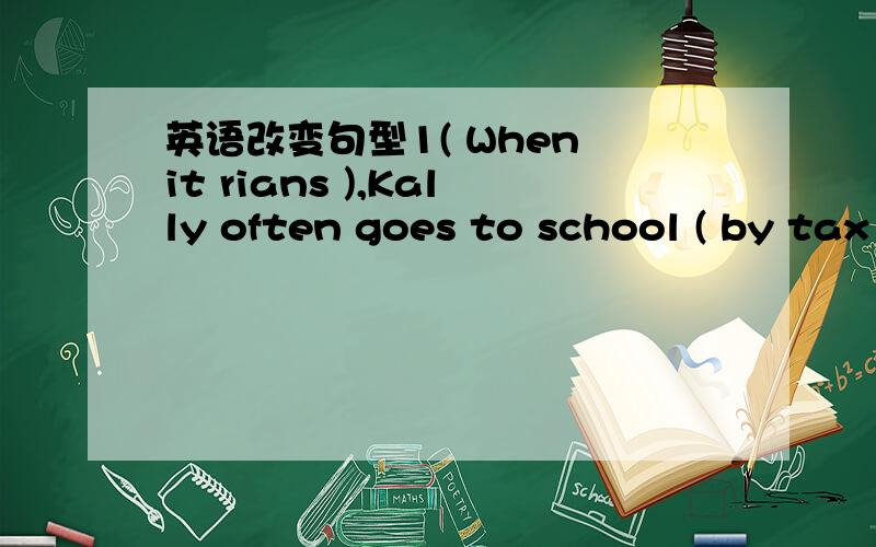 英语改变句型1( When it rians ),Kally often goes to school ( by tax