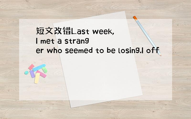 短文改错Last week,I met a stranger who seemed to be losing.I off