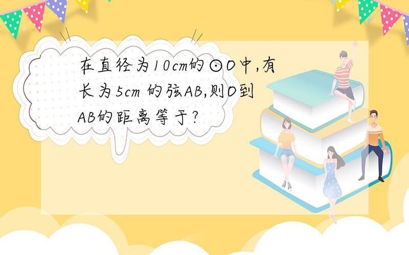 在直径为10cm的⊙O中,有长为5cm 的弦AB,则O到AB的距离等于?