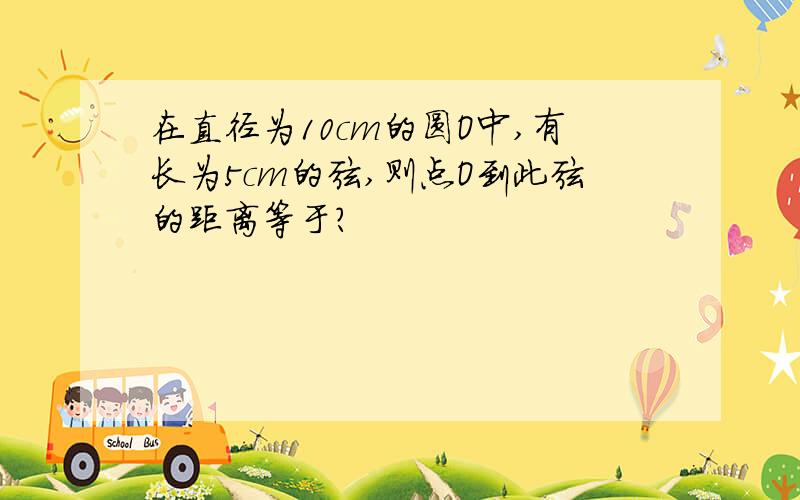 在直径为10cm的圆O中,有长为5cm的弦,则点O到此弦的距离等于?