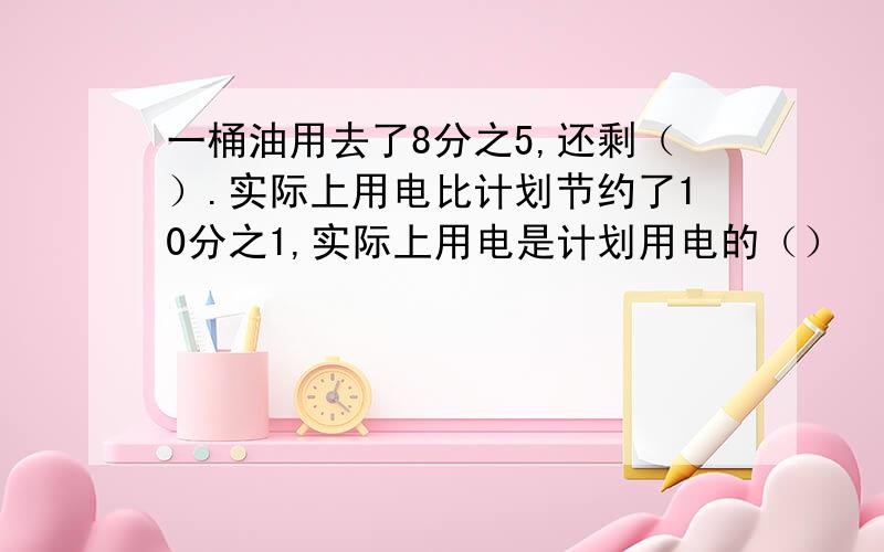 一桶油用去了8分之5,还剩（）.实际上用电比计划节约了10分之1,实际上用电是计划用电的（）