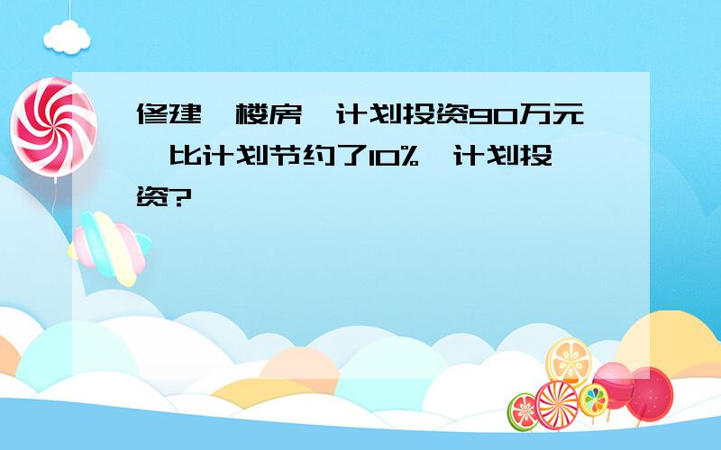 修建一楼房,计划投资90万元,比计划节约了10%,计划投资?