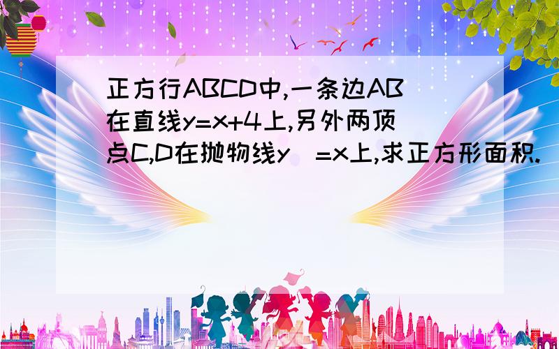 正方行ABCD中,一条边AB在直线y=x+4上,另外两顶点C,D在抛物线y^=x上,求正方形面积.