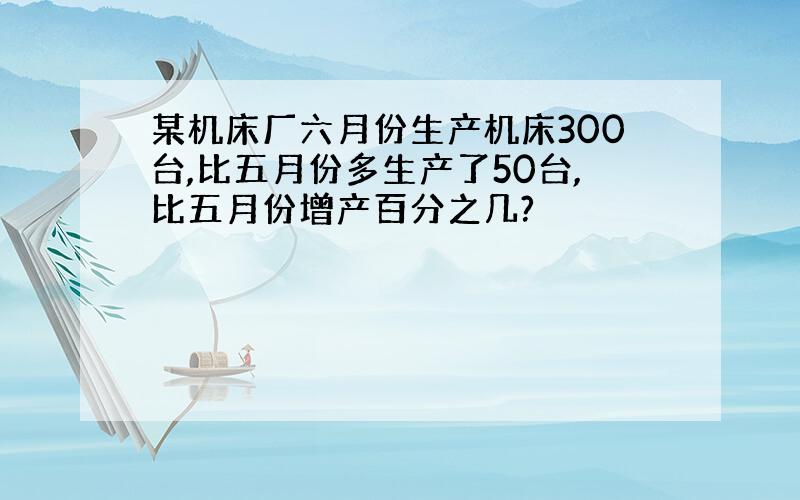 某机床厂六月份生产机床300台,比五月份多生产了50台,比五月份增产百分之几?