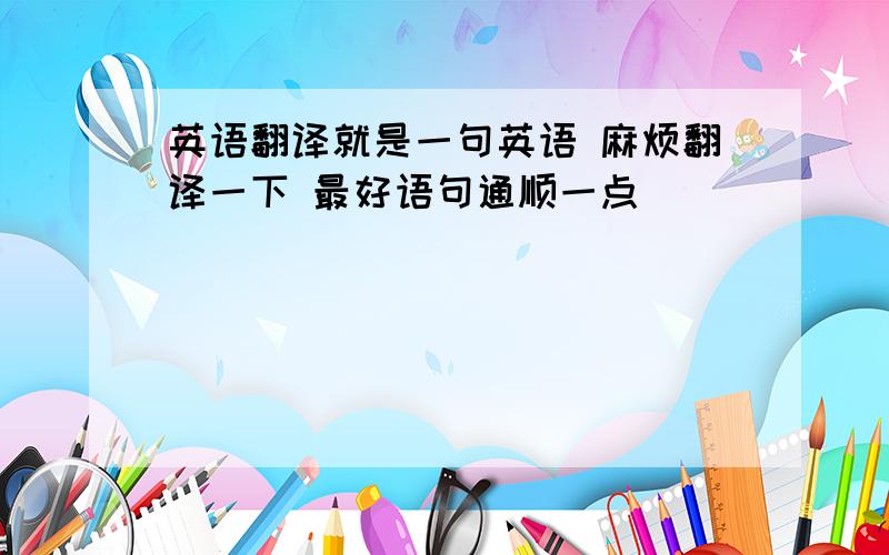 英语翻译就是一句英语 麻烦翻译一下 最好语句通顺一点