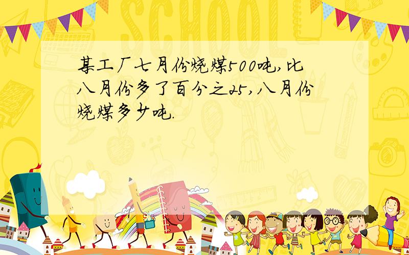 某工厂七月份烧煤500吨,比八月份多了百分之25,八月份烧煤多少吨.