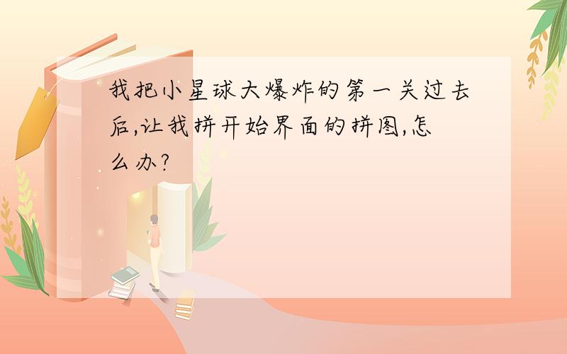 我把小星球大爆炸的第一关过去后,让我拼开始界面的拼图,怎么办?