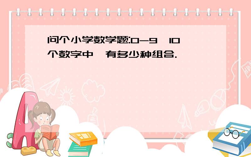 问个小学数学题:0-9,10个数字中,有多少种组合.