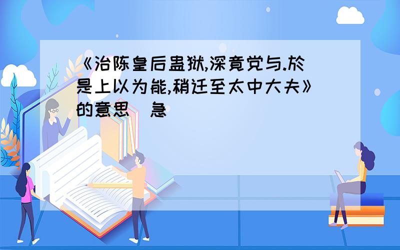 《治陈皇后蛊狱,深竟党与.於是上以为能,稍迁至太中大夫》的意思`急`